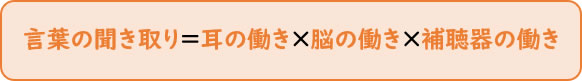 言葉の聞き取り＝耳の働き×脳の働き×補聴器の働き