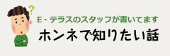 E・テラスのスタッフが書いてますホンネで知りたい話